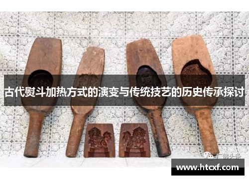 古代熨斗加热方式的演变与传统技艺的历史传承探讨 古代熨斗加热方式的演变与传统技艺的历史传承探讨