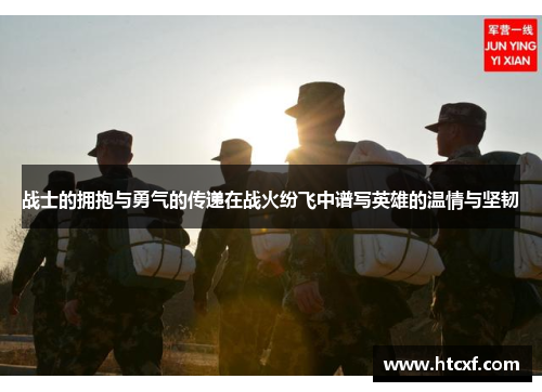 战士的拥抱与勇气的传递在战火纷飞中谱写英雄的温情与坚韧 战士的拥抱与勇气的传递在战火纷飞中谱写英雄的温情与坚韧